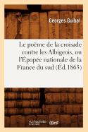 Le Po?me de la Croisade Contre Les Albigeois, Ou l'?pop?e Nationale de la France Du Sud (?d.1863)