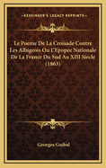 Le Poeme de La Croisade Contre Les Albigeois Ou L'Epopee Nationale de La France Du Sud Au XIII Siecle (1863)