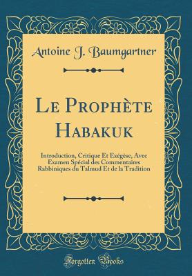 Le Prophete Habakuk: Introduction, Critique Et Exegese, Avec Examen Special Des Commentaires Rabbiniques Du Talmud Et de La Tradition (Classic Reprint) - Baumgartner, Antoine J