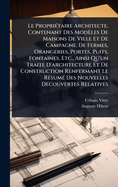 Le Propri?(c)taire Architecte, Contenant Des Mod?les De Maisons De Ville Et De Campagne, De Fermes, Orangeries, Portes, Puits, Fontaines, Etc., Ainsi Qu'un Trait?(c) D'architecture Et De Construction Renfermant Le R?(c)sum?(c) Des Nouvelles D?(c)couvertes