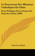 Le Protectorat Des Missions Catholiques En Chine: Et La Politique De La France En Extreme Orient (1899)