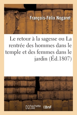 Le Retour ? La Sagesse. Nouvelle ?dition: Ou La Rentr?e Des Hommes Dans Le Temple Et Des Femmes Dans Le Jardin - Nogaret, Fran?ois-F?lix