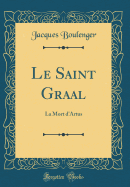 Le Saint Graal: La Mort d'Artus (Classic Reprint)