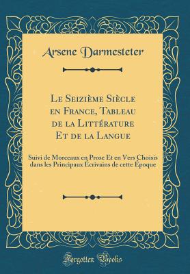 Le Seizime Sicle En France, Tableau de la Littrature Et de la Langue: Suivi de Morceaux En Prose Et En Vers Choisis Dans Les Principaux crivains de Cette poque (Classic Reprint) - Darmesteter, Arsene