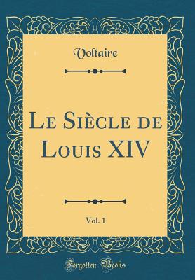 Le Sicle de Louis XIV, Vol. 1 (Classic Reprint) - Voltaire