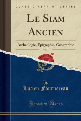 Le Siam Ancien, Vol. 1: Archeologie, Epigraphie, Geographie (Classic Reprint) - Fournereau, Lucien