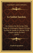 Le Soldat Suedois: Ou Histoire de de Ce Qui S'Est Passe En Allemagne Depuis L'Entree Du Roy de Suede En L'Annee 1630, Jusques Apres Sa Mort (1633)
