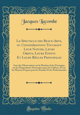 Le Spectacle Des Beaux-Arts, Ou Consid?rations Touchant Leur Nature, Leurs Objets, Leurs Effets Et Leurs R?gles Principales: Avec Des Observations Sur La Mani?re de Les Envisager, Sur Les Dispositions N?cessaires Pour Les Cultiver, Et Sur Les Moyens P - Lacombe, Jacques