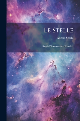 Le Stelle: Saggio Di Astronomia Siderale... - Secchi, Angelo