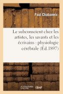 Le Subconscient Chez Les Artistes, Les Savants Et Les ?crivains: Physiologie C?r?brale (?d.1897)