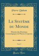 Le Systme Du Monde, Vol. 5: Histoire Des Doctrines Cosmologiques de Platon  Copernic (Classic Reprint)