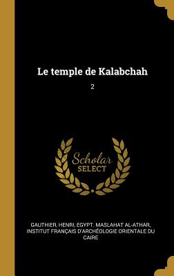 Le Temple de Kalabchah: 2 - Gauthier, Henri, and Egypt Maslahat Al-Athar (Creator), and Institut Fran?ais d'Arch?ologie Orient (Creator)