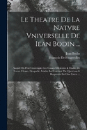 Le Theatre De La Natvre Vniverselle De Iean Bodin ...: Auquel On Peut Contempler Les Causes Efficientes & Finales De Toutes Choses, Desquelles Lrdre Est Continu Par Questions & Responces En Cinc Liures ...