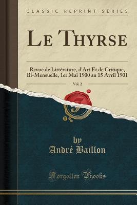 Le Thyrse, Vol. 2: Revue de Litterature, D'Art Et de Critique, Bi-Mensuelle, 1er Mai 1900 Au 15 Avril 1901 (Classic Reprint) - Baillon, Andre