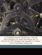 Le Timbre-Poste Francais: ?tude Historique Et Anecdotique de la Poste Et Du Timbre En France Et Dans Les Colonies Francais