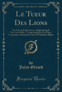 Le Tueur Des Lions: The Life and Adventures of Jules Gerard, the Lion-Killer, Comprising His Ten Years' Campaigns Among the Lions of Northern Africa (Classic Reprint)