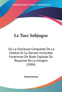 Le Turc Subjugue: Ou La Glorieuse Conqueste De La Celebre Et Cy-Devant Invincible Forteresse De Bude Capitale Du Royaume De La Hongrie (1686)