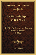 Le Veritable Esprit Militaire V2: Ou L'Art de Rendre Les Guerres Moins Funestes (1774)