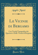 Le Vicinie Di Bergamo: Con Tavola Topografica Dei Quartieri E Delle Vicinie Di Bergamo (Classic Reprint)