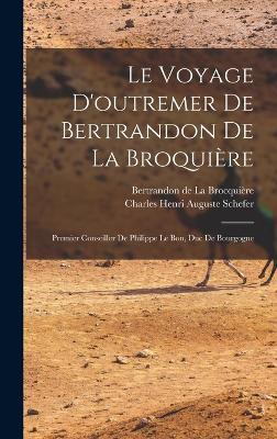 Le voyage d'outremer de Bertrandon de la Broquire: Premier conseiller de Philippe le Bon, duc de Bourgogne - La Brocquire, Bertrandon de, and Schefer, Charles Henri Auguste