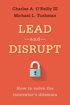 Lead and Disrupt: How to Solve the Innovator's Dilemma - O'Reilly, Charles A, and Tushman, Michael L