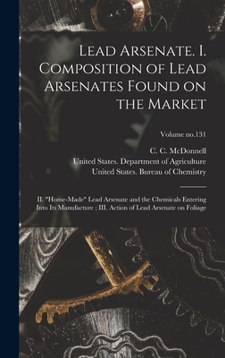 Lead Arsenate. I. Composition of Lead Arsenates Found on the Market; II. "Home-made" Lead Arsenate and the Chemicals Entering Into Its Manufacture; III. Action of Lead Arsenate on Foliage; Volume no.131 - Haywood, J K (John Kerfoot) 1873-1 (Creator), and McDonnell, C C (Curtis Criss) 1875 (Creator), and United States Bureau of...