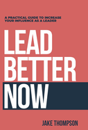 Lead Better Now: A Practical Guide to Increase Your Influence as a Leader