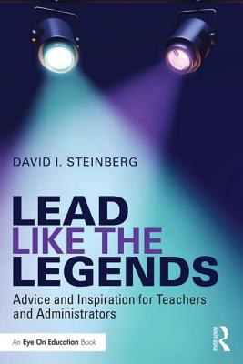 Lead Like the Legends: Advice and Inspiration for Teachers and Administrators - Steinberg, David