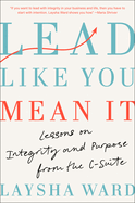 Lead Like You Mean It: Lessons on Integrity and Purpose from the C-Suite