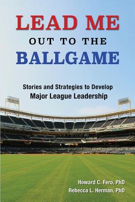 Lead Me Out to the Ballgame: Stories and Strategies to Develop Major League Leadership - Fero, Howard C, and Herman, Rebecca L