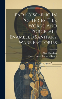 Lead Poisoning In Potteries, Tile Works, And Porcelain Enameled Sanitary Ware Factories - Hamilton, Alice, and United States Bureau of Labor (Creator)