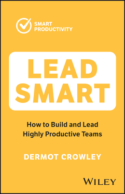 Lead Smart: How to Build and Lead Highly Productive Teams - Crowley, Dermot