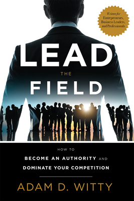 Lead the Field: How to Become an Authority and Dominate Your Competition - Witty, Adam