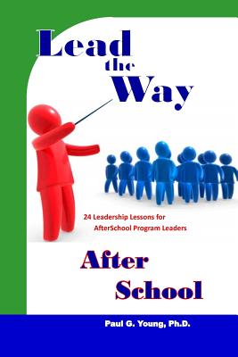 Lead the Way After School: 24 Leadership Lessons for After School Program Leaders - Young Ph D, Paul G