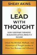Lead With Thought: How Visionary Thinking Builds Influence, Impact & Income: Unlock the Mindset, Methods, and Momentum of Thought Leaders to Grow Your Business and Influence