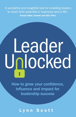 Leader Unlocked: How to grow your confidence, influence and impact for leadership success - Scott, Lynn
