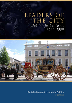 Leaders of the City: Dublin's First Citizens, 1500-1950 - McManus, Ruth (Editor), and Griffith, Lisa Marie (Editor)