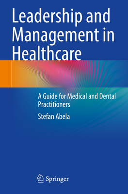 Leadership and Management in Healthcare: A Guide for Medical and Dental Practitioners - Abela, Stefan