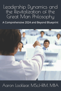 Leadership Dynamics and the Revitalization of the Great Man Philosophy: A Comprehensive 2024 and Beyond Blueprint