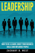 Leadership: How to Be a Leader, Boost Your Business Skills and Influence People