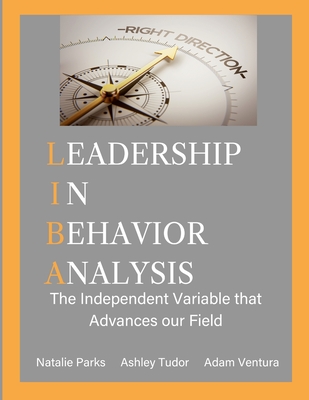 Leadership in Behavior Analysis: The Independent Variable that Advances our Field - Parks, Natalie, and Tudor, Ashley, and Ventura, Adam