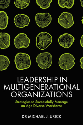 Leadership in Multigenerational Organizations: Strategies to Successfully Manage an Age Diverse Workforce - Urick, Mike