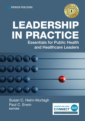 Leadership in Practice: Essentials for Public Health and Healthcare Leaders - Helm-Murtagh, Susan, Drph, MM (Editor), and Erwin, Paul C, MD, Drph (Editor)