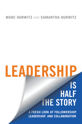 Leadership Is Half the Story: A Fresh Look at Followership, Leadership, and Collaboration - Hurwitz, Marc, and Hurwitz, Samantha