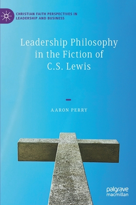 Leadership Philosophy in the Fiction of C.S. Lewis - Perry, Aaron