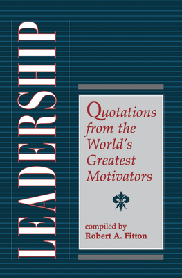 Leadership: Quotations From The World's Greatest Motivators - Fitton, Robert A. (Editor)