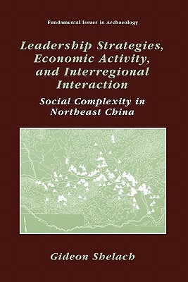 Leadership Strategies, Economic Activity, and Interregional Interaction: Social Complexity in Northeast China - Shelach, Gideon, and Sabloff, Jeremy A. (Foreword by)