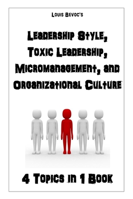 Leadership Style, Toxic Leadership, Micromanagement, and Organizational Culture: 4 Topics in 1 Book - Bevoc, Louis