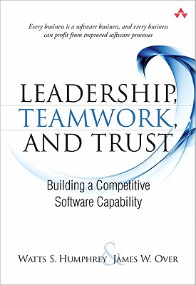 Leadership, Teamwork, and Trust: Building a Competitive Software Capability - Humphrey, Watts S, and Over, James W