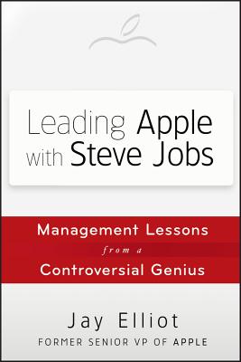 Leading Apple with Steve Jobs: Management Lessons from a Controversial Genius - Elliot, Jay